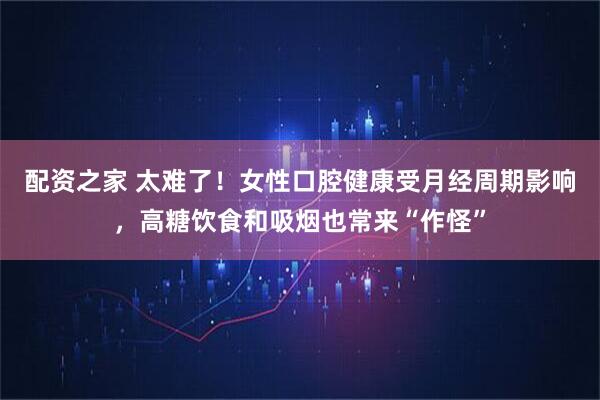 配资之家 太难了！女性口腔健康受月经周期影响，高糖饮食和吸烟也常来“作怪”