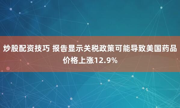 炒股配资技巧 报告显示关税政策可能导致美国药品价格上涨12.9%