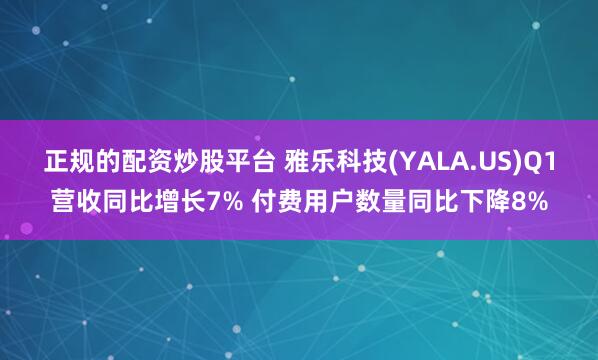 正规的配资炒股平台 雅乐科技(YALA.US)Q1营收同比增长7% 付费用户数量同比下降8%