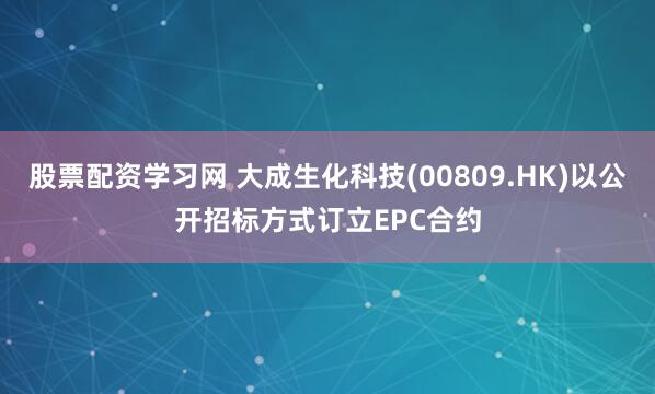 股票配资学习网 大成生化科技(00809.HK)以公开招标方式订立EPC合约