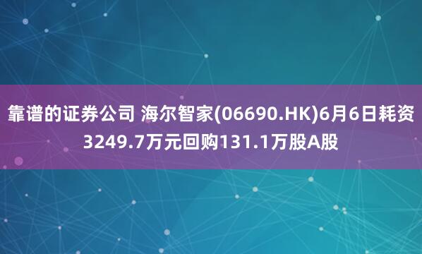靠谱的证券公司 海尔智家(06690.HK)6月6日耗资3249.7万元回购131.1万股A股
