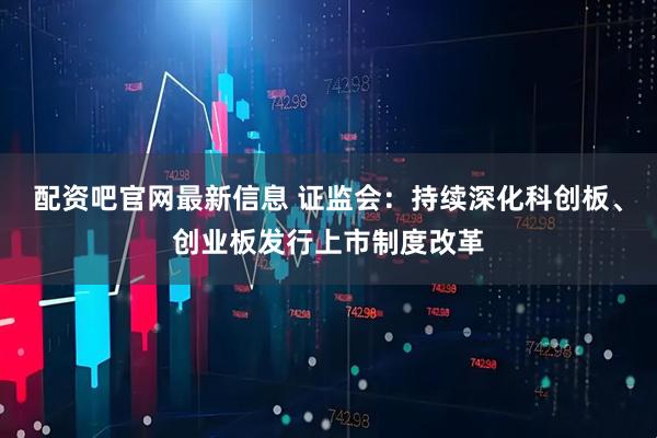 配资吧官网最新信息 证监会：持续深化科创板、创业板发行上市制度改革