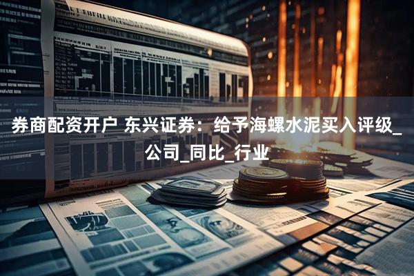 券商配资开户 东兴证券：给予海螺水泥买入评级_公司_同比_行业