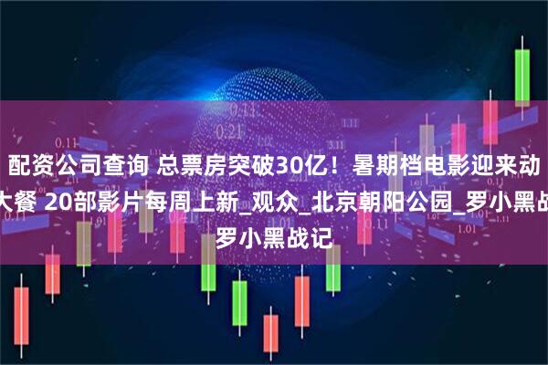 配资公司查询 总票房突破30亿！暑期档电影迎来动画大餐 20部影片每周上新_观众_北京朝阳公园_罗小黑战记