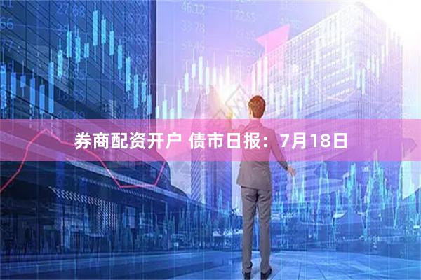 券商配资开户 债市日报：7月18日