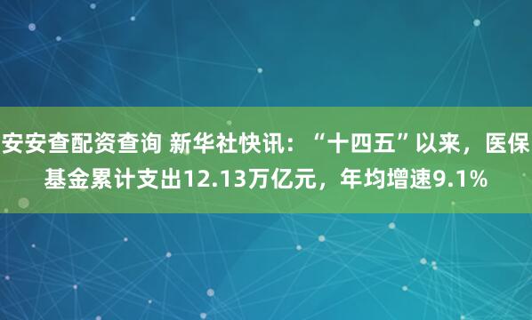 安安查配资查询 新华社快讯：“十四五”以来，医保基金累计支出12.13万亿元，年均增速9.1%