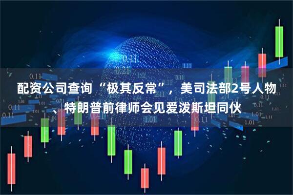 配资公司查询 “极其反常”，美司法部2号人物、特朗普前律师会见爱泼斯坦同伙