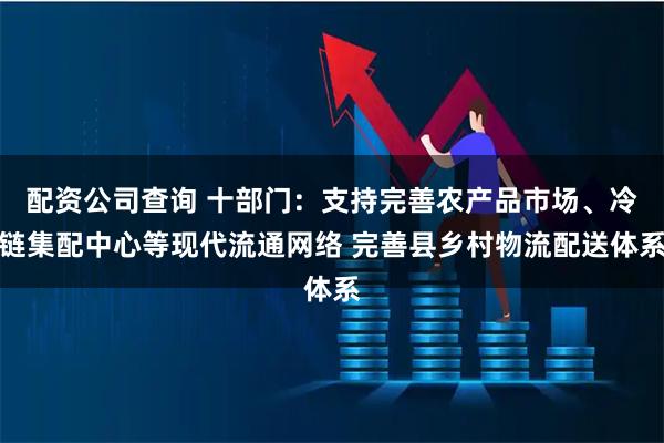 配资公司查询 十部门：支持完善农产品市场、冷链集配中心等现代流通网络 完善县乡村物流配送体系