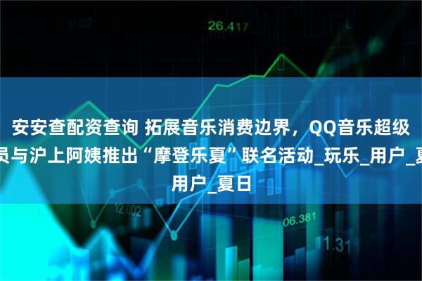 安安查配资查询 拓展音乐消费边界，QQ音乐超级会员与沪上阿姨推出“摩登乐夏”联名活动_玩乐_用户_夏日