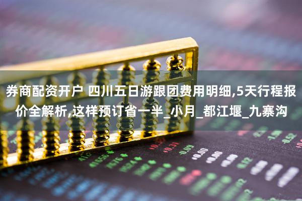 券商配资开户 四川五日游跟团费用明细,5天行程报价全解析,这样预订省一半_小月_都江堰_九寨沟