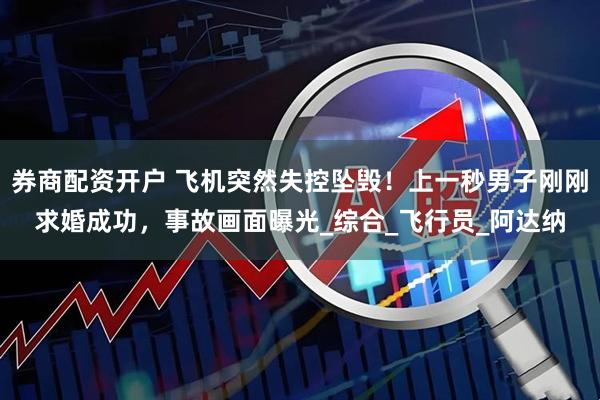 券商配资开户 飞机突然失控坠毁！上一秒男子刚刚求婚成功，事故画面曝光_综合_飞行员_阿达纳