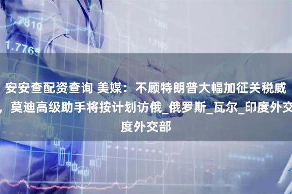 安安查配资查询 美媒：不顾特朗普大幅加征关税威胁，莫迪高级助手将按计划访俄_俄罗斯_瓦尔_印度外交部