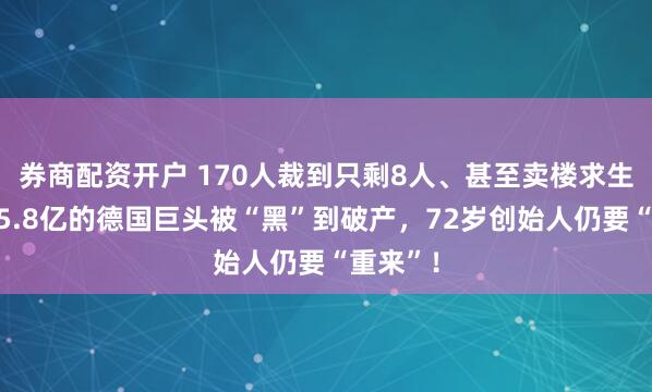 券商配资开户 170人裁到只剩8人、甚至卖楼求生？年入5.8亿的德国巨头被“黑”到破产，72岁创始人仍要“重来”！