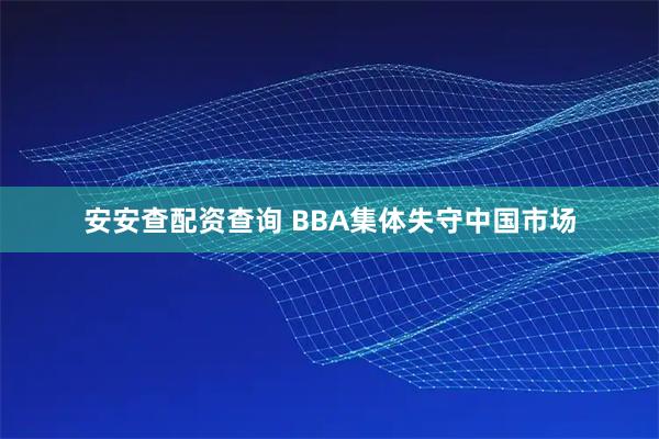 安安查配资查询 BBA集体失守中国市场