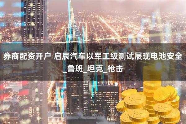 券商配资开户 启辰汽车以军工级测试展现电池安全_鲁班_坦克_枪击