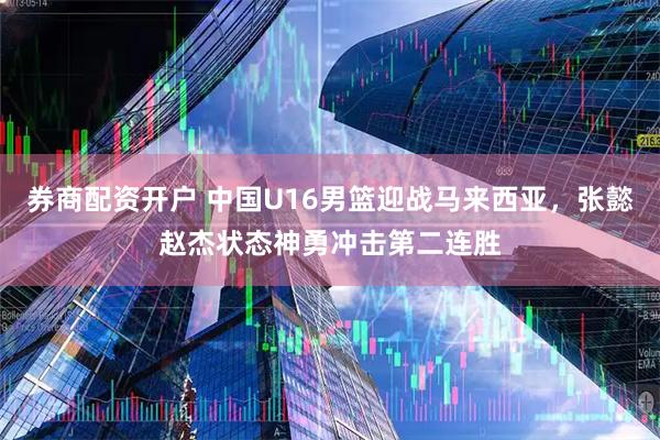 券商配资开户 中国U16男篮迎战马来西亚，张懿赵杰状态神勇冲击第二连胜