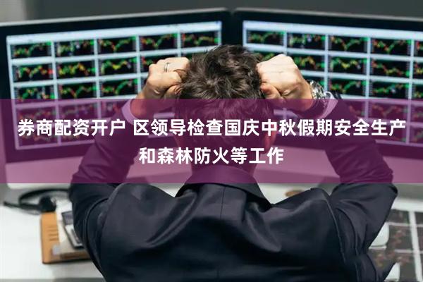券商配资开户 区领导检查国庆中秋假期安全生产和森林防火等工作