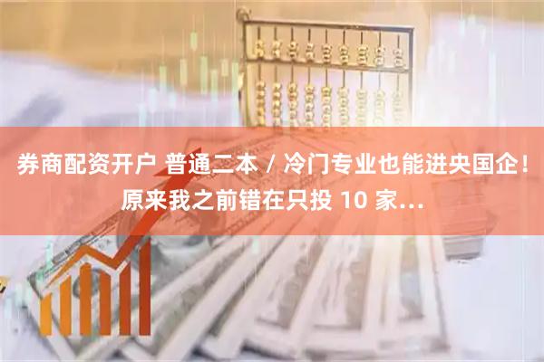 券商配资开户 普通二本 / 冷门专业也能进央国企！原来我之前错在只投 10 家…