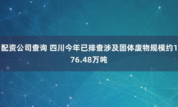 配资公司查询 四川今年已排查涉及固体废物规模约176.48万吨