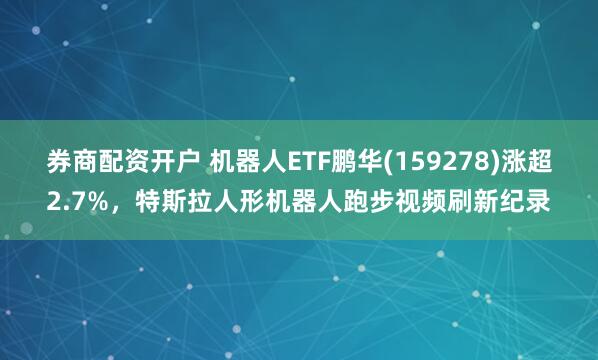 券商配资开户 机器人ETF鹏华(159278)涨超2.7%，特斯拉人形机器人跑步视频刷新纪录