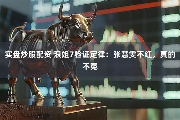 实盘炒股配资 浪姐7验证定律：张慧雯不红，真的不冤